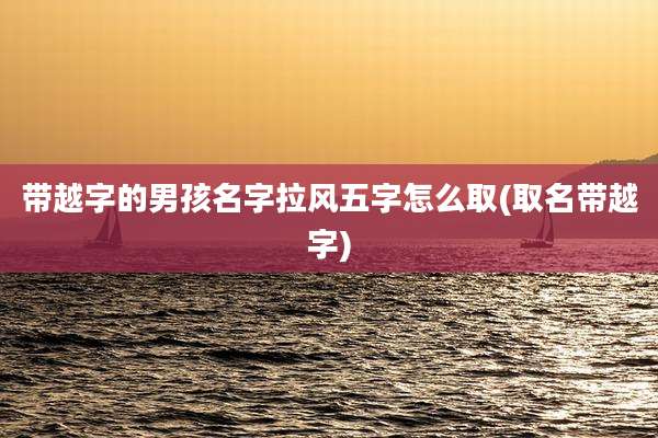 带越字的男孩名字拉风五字怎么取(取名带越字)