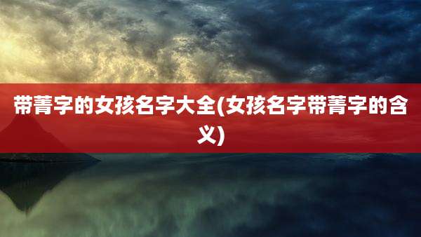 带菁字的女孩名字大全(女孩名字带菁字的含义)