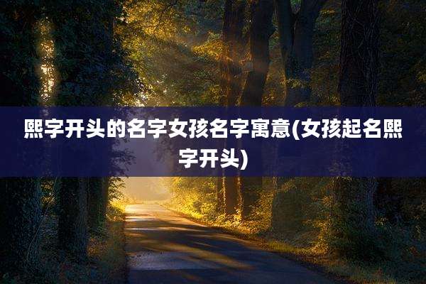 熙字开头的名字女孩名字寓意(女孩起名熙字开头)