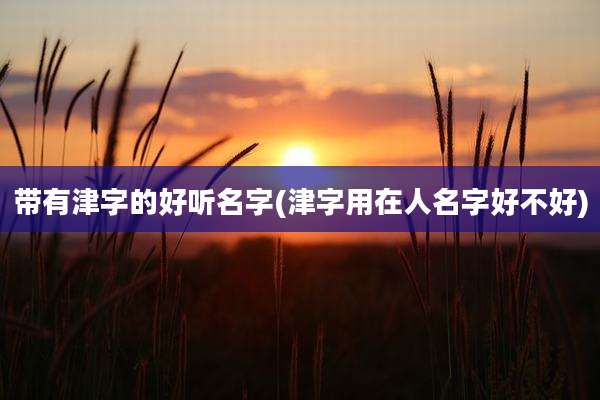带有津字的好听名字(津字用在人名字好不好)