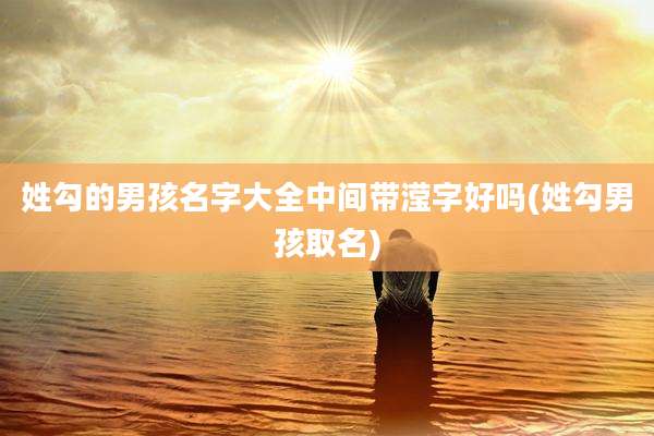 姓勾的男孩名字大全中间带滢字好吗(姓勾男孩取名)
