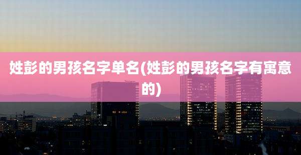 姓彭的男孩名字单名(姓彭的男孩名字有寓意的)