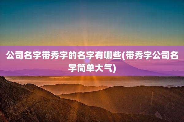 公司名字带秀字的名字有哪些(带秀字公司名字简单大气)