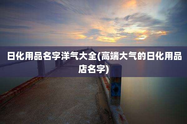 日化用品名字洋气大全(高端大气的日化用品店名字)