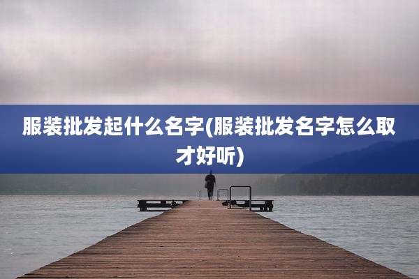 服装批发起什么名字(服装批发名字怎么取才好听)