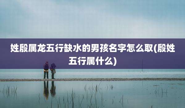 姓殷属龙五行缺水的男孩名字怎么取(殷姓五行属什么)