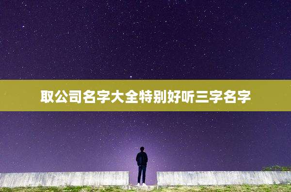 取公司名字大全特别好听三字名字