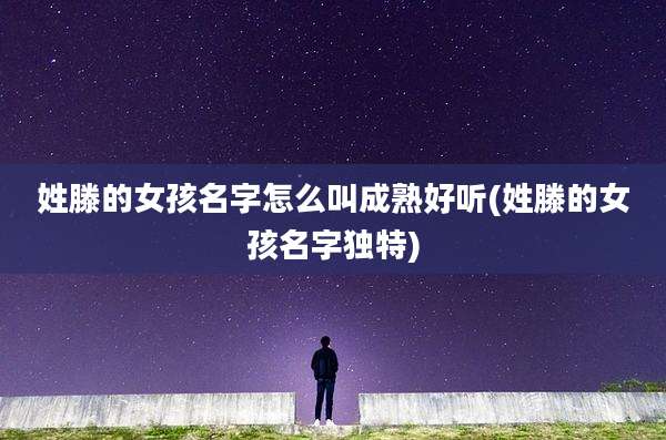姓滕的女孩名字怎么叫成熟好听(姓滕的女孩名字独特)