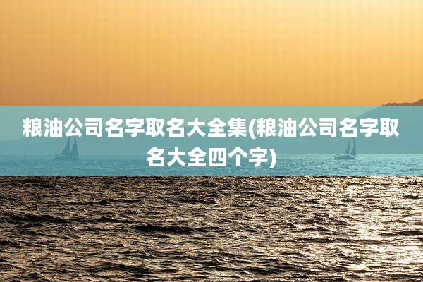 粮油公司名字取名大全集(粮油公司名字取名大全四个字)