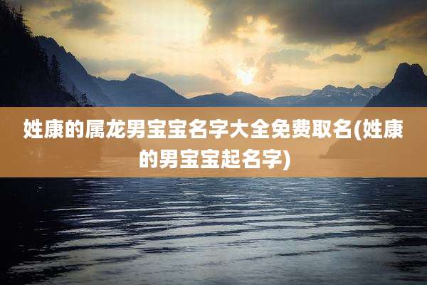 姓康的属龙男宝宝名字大全免费取名(姓康的男宝宝起名字)