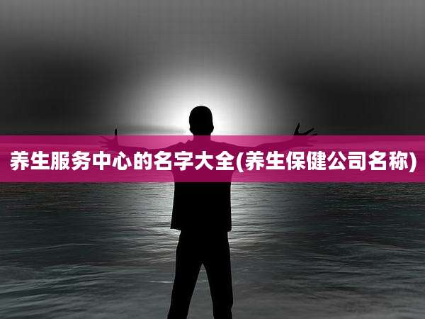 养生服务中心的名字大全(养生保健公司名称)