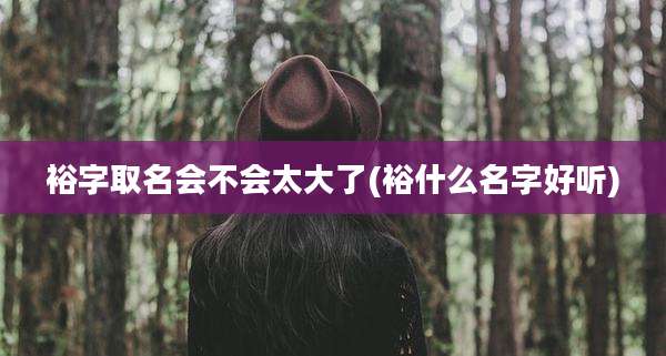 裕字取名会不会太大了(裕什么名字好听)