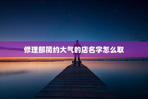修理部简约大气的店名字怎么取