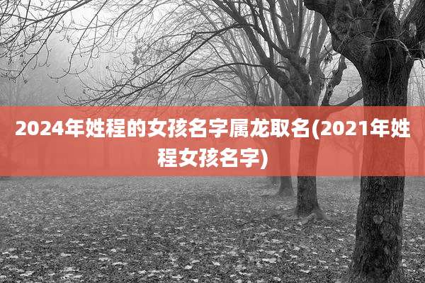 2024年姓程的女孩名字属龙取名(2021年姓程女孩名字)
