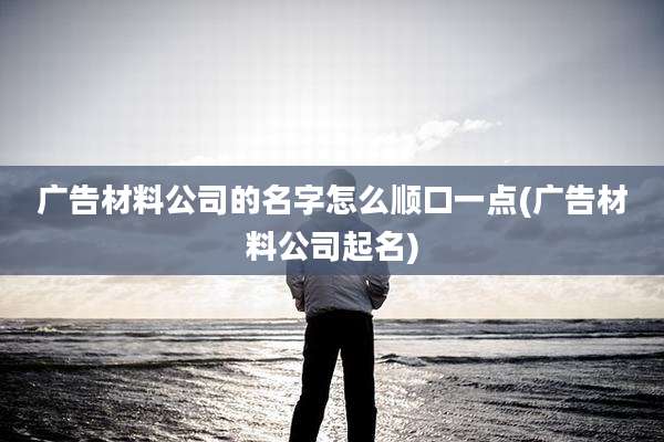 广告材料公司的名字怎么顺口一点(广告材料公司起名)