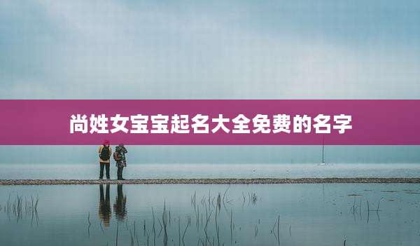 尚姓女宝宝起名大全免费的名字