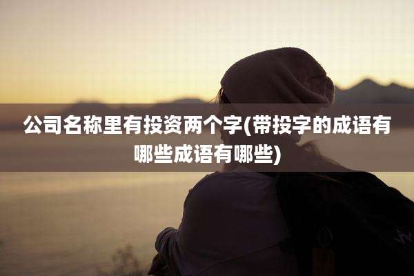 公司名称里有投资两个字(带投字的成语有哪些成语有哪些)