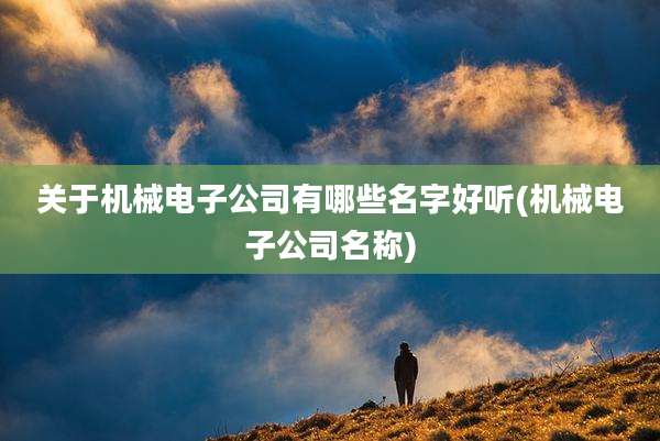 关于机械电子公司有哪些名字好听(机械电子公司名称)