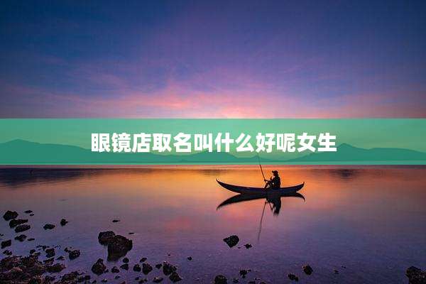 眼镜店取名叫什么好呢女生