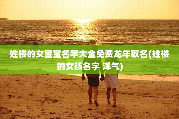 姓楼的女宝宝名字大全免费龙年取名(姓楼的女孩名字 洋气)