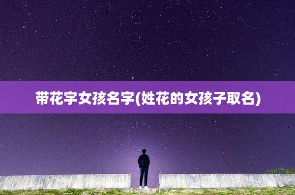 带花字女孩名字(姓花的女孩子取名)