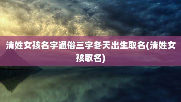 清姓女孩名字通俗三字冬天出生取名(清姓女孩取名)