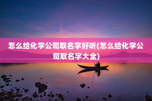 怎么给化学公司取名字好听(怎么给化学公司取名字大全)