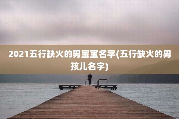 2021五行缺火的男宝宝名字(五行缺火的男孩儿名字)