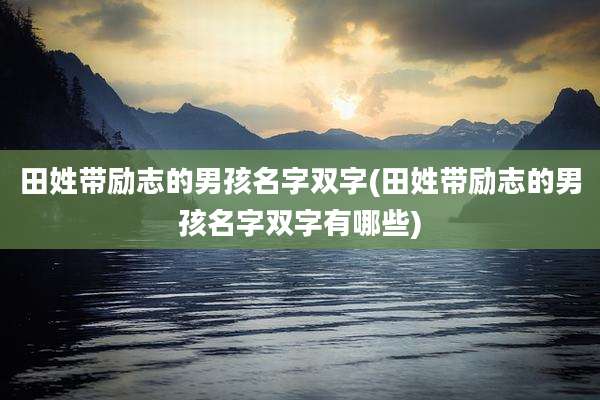 田姓带励志的男孩名字双字(田姓带励志的男孩名字双字有哪些)
