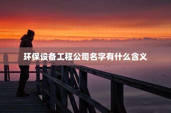 环保设备工程公司名字有什么含义