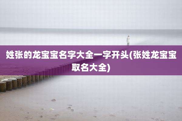 姓张的龙宝宝名字大全一字开头(张姓龙宝宝取名大全)