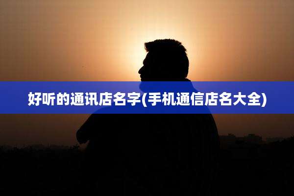 好听的通讯店名字(手机通信店名大全)