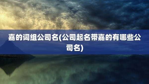 嘉的词组公司名(公司起名带嘉的有哪些公司名)
