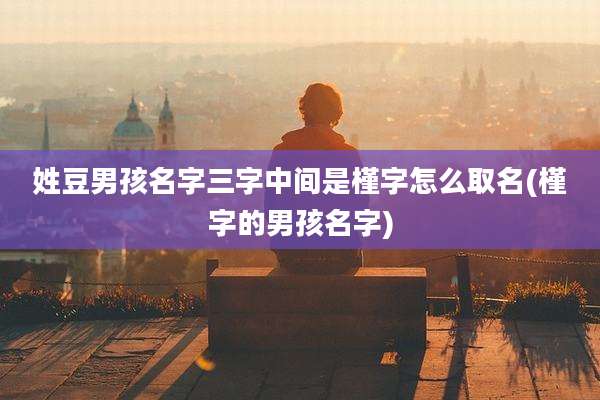 姓豆男孩名字三字中间是槿字怎么取名(槿字的男孩名字)