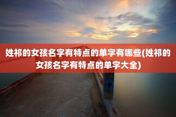 姓祁的女孩名字有特点的单字有哪些(姓祁的女孩名字有特点的单字大全)