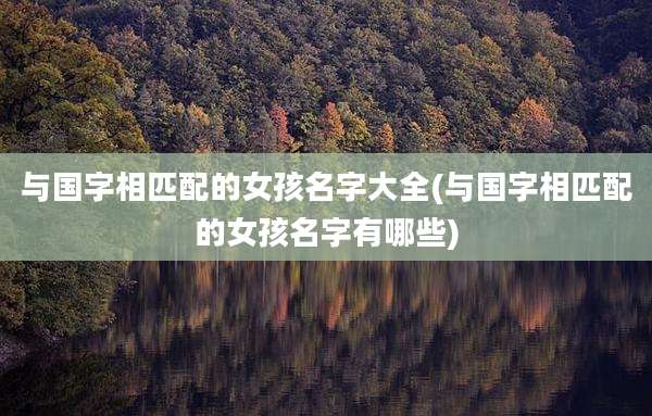 与国字相匹配的女孩名字大全(与国字相匹配的女孩名字有哪些)