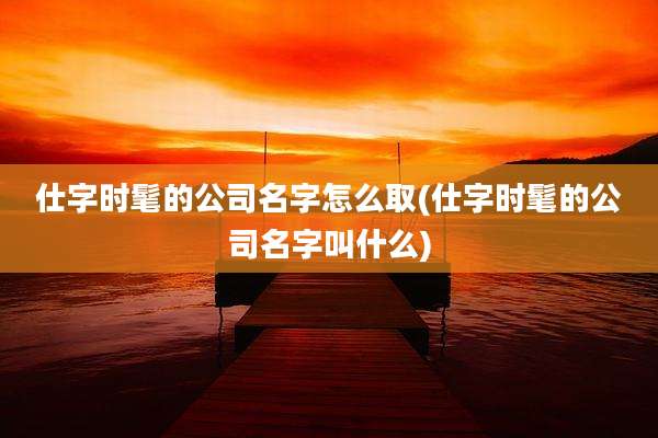 仕字时髦的公司名字怎么取(仕字时髦的公司名字叫什么)