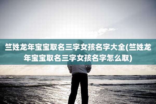 竺姓龙年宝宝取名三字女孩名字大全(竺姓龙年宝宝取名三字女孩名字怎么取)