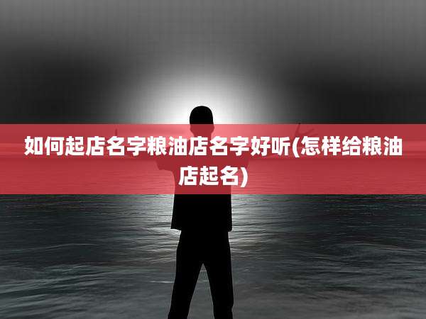如何起店名字粮油店名字好听(怎样给粮油店起名)