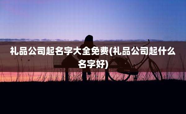 礼品公司起名字大全免费(礼品公司起什么名字好)