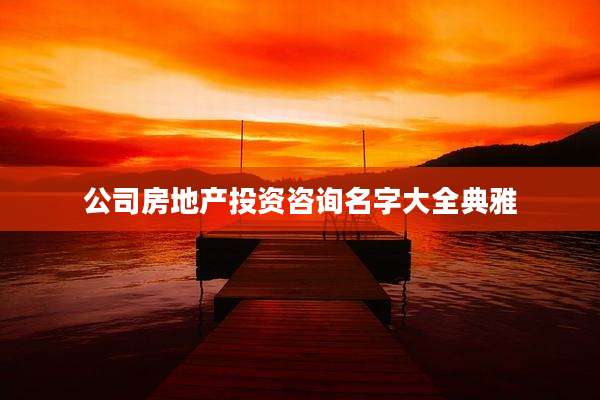 公司房地产投资咨询名字大全典雅