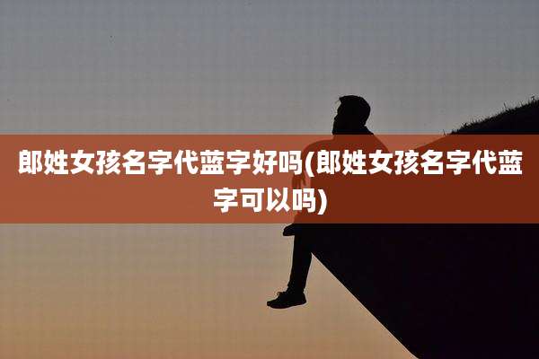 郎姓女孩名字代蓝字好吗(郎姓女孩名字代蓝字可以吗)