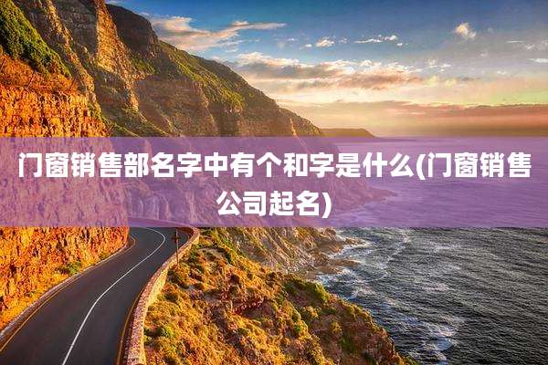 门窗销售部名字中有个和字是什么(门窗销售公司起名)