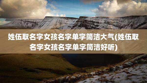 姓伍取名字女孩名字单字简洁大气(姓伍取名字女孩名字单字简洁好听)