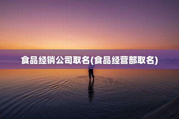食品经销公司取名(食品经营部取名)