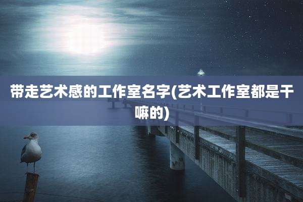 带走艺术感的工作室名字(艺术工作室都是干嘛的)