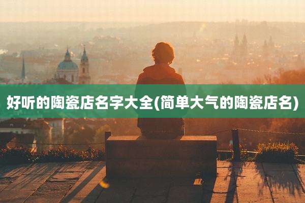 好听的陶瓷店名字大全(简单大气的陶瓷店名)