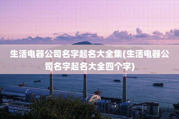 生活电器公司名字起名大全集(生活电器公司名字起名大全四个字)