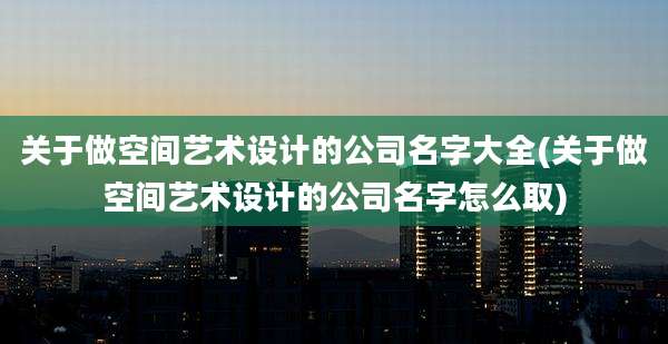 关于做空间艺术设计的公司名字大全(关于做空间艺术设计的公司名字怎么取)