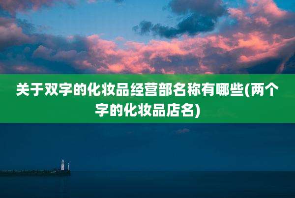 关于双字的化妆品经营部名称有哪些(两个字的化妆品店名)